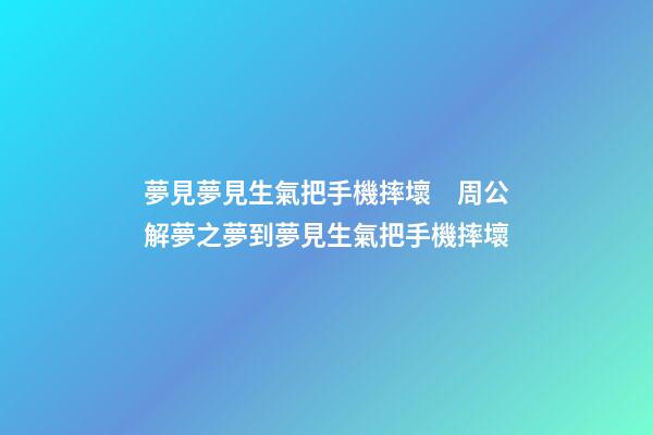 夢見夢見生氣把手機摔壞　周公解夢之夢到夢見生氣把手機摔壞